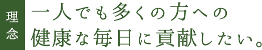 理念 一人でも多くの方への 健康な毎日に貢献したい。