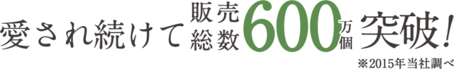 愛され続けて販売総数600万個突破！